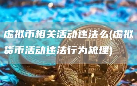 虚拟币相关活动违法么 - 虚拟货币活动违法行为梳理